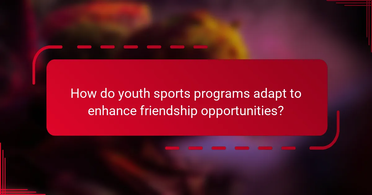 How do youth sports programs adapt to enhance friendship opportunities?