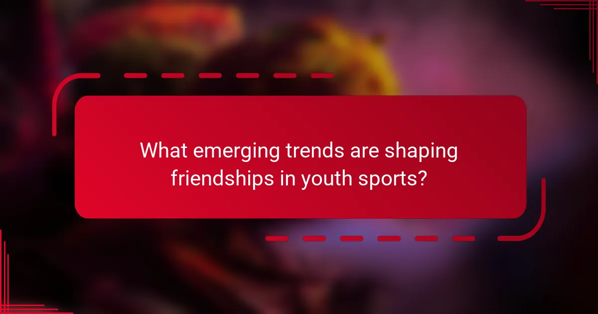 What emerging trends are shaping friendships in youth sports?