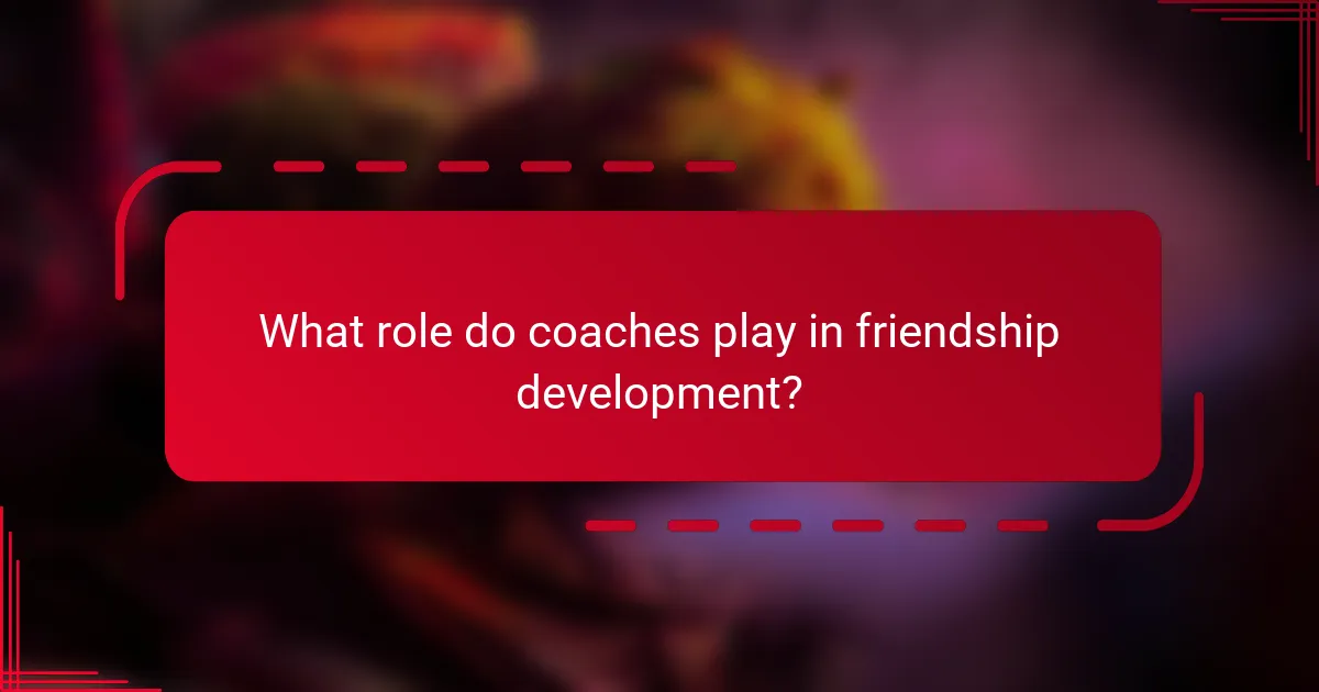 What role do coaches play in friendship development?